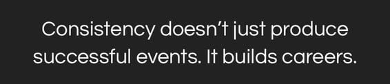 Consistency doesn’t just produce successful events. It builds careers.