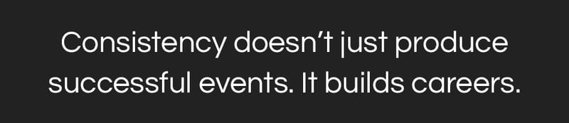 Consistency doesn’t just produce successful events. It builds careers.